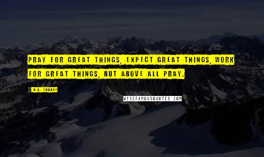 R.A. Torrey Quotes: Pray for great things, expect great things, work for great things, but above all pray.