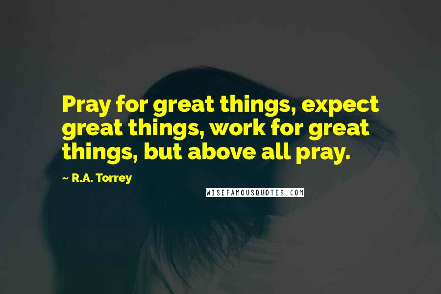 R.A. Torrey Quotes: Pray for great things, expect great things, work for great things, but above all pray.