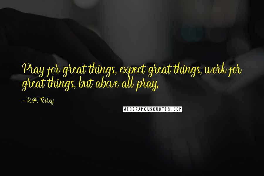 R.A. Torrey Quotes: Pray for great things, expect great things, work for great things, but above all pray.