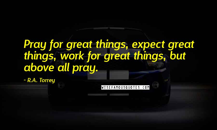 R.A. Torrey Quotes: Pray for great things, expect great things, work for great things, but above all pray.