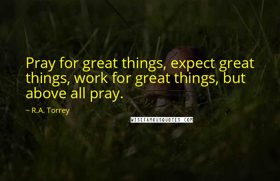 R.A. Torrey Quotes: Pray for great things, expect great things, work for great things, but above all pray.