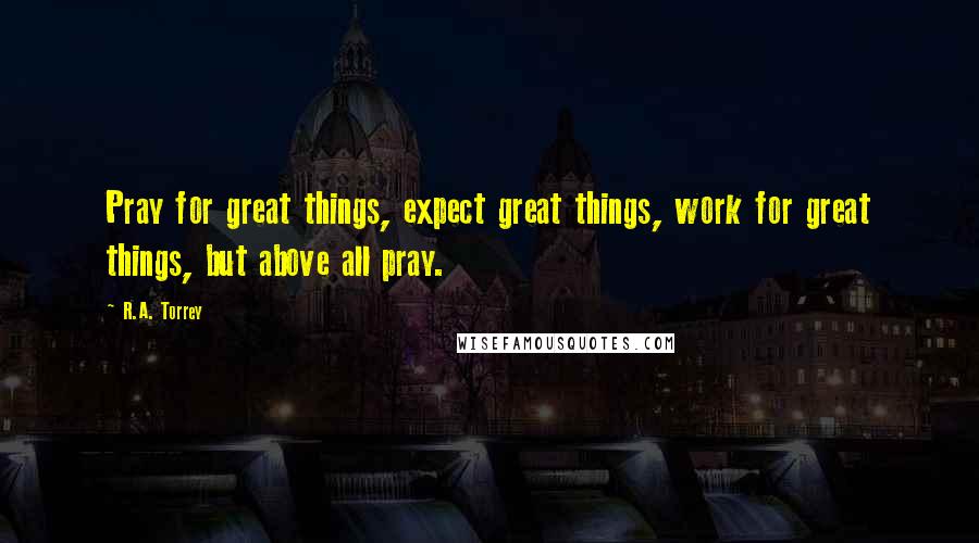 R.A. Torrey Quotes: Pray for great things, expect great things, work for great things, but above all pray.