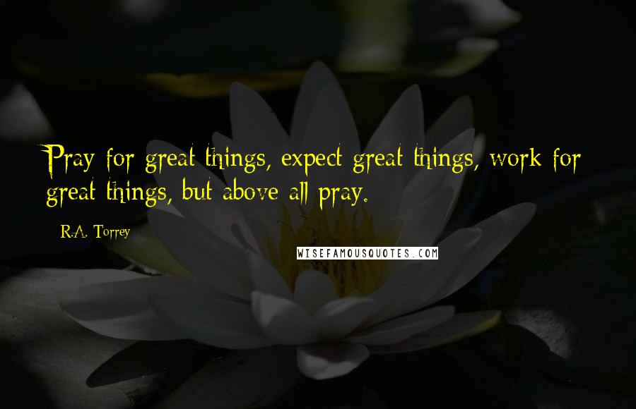 R.A. Torrey Quotes: Pray for great things, expect great things, work for great things, but above all pray.