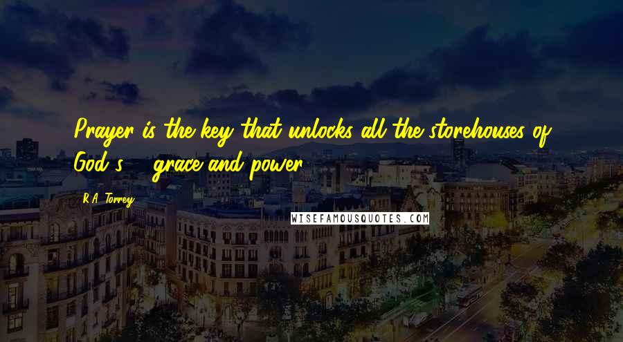 R.A. Torrey Quotes: Prayer is the key that unlocks all the storehouses of God's ... grace and power.