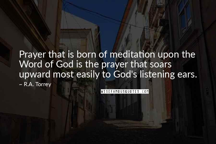 R.A. Torrey Quotes: Prayer that is born of meditation upon the Word of God is the prayer that soars upward most easily to God's listening ears.