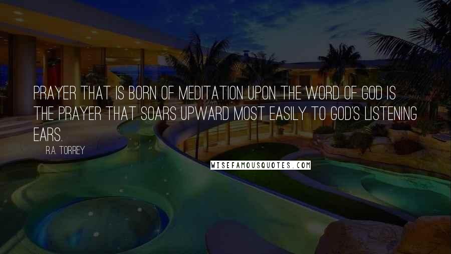 R.A. Torrey Quotes: Prayer that is born of meditation upon the Word of God is the prayer that soars upward most easily to God's listening ears.