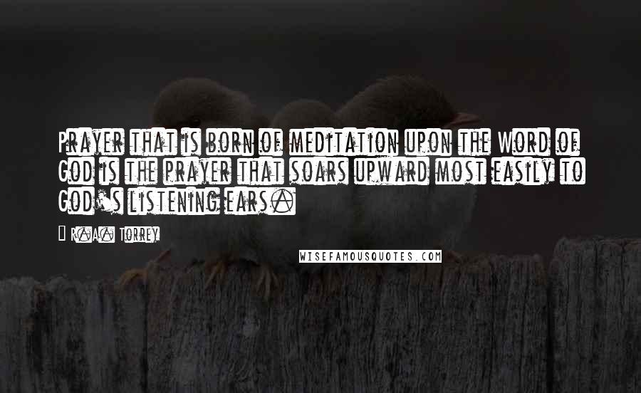 R.A. Torrey Quotes: Prayer that is born of meditation upon the Word of God is the prayer that soars upward most easily to God's listening ears.