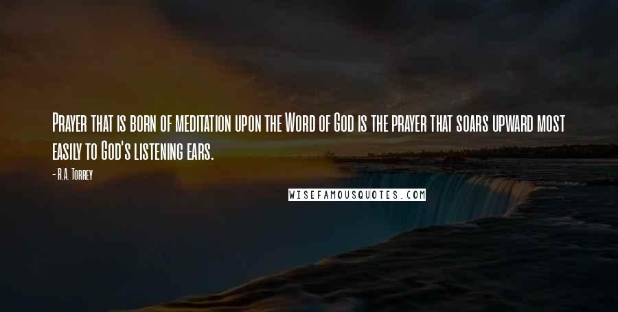 R.A. Torrey Quotes: Prayer that is born of meditation upon the Word of God is the prayer that soars upward most easily to God's listening ears.
