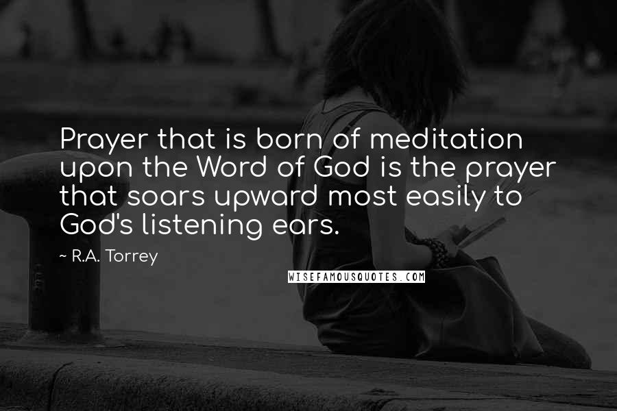 R.A. Torrey Quotes: Prayer that is born of meditation upon the Word of God is the prayer that soars upward most easily to God's listening ears.