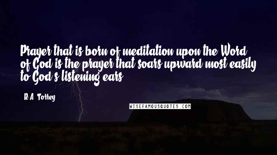 R.A. Torrey Quotes: Prayer that is born of meditation upon the Word of God is the prayer that soars upward most easily to God's listening ears.