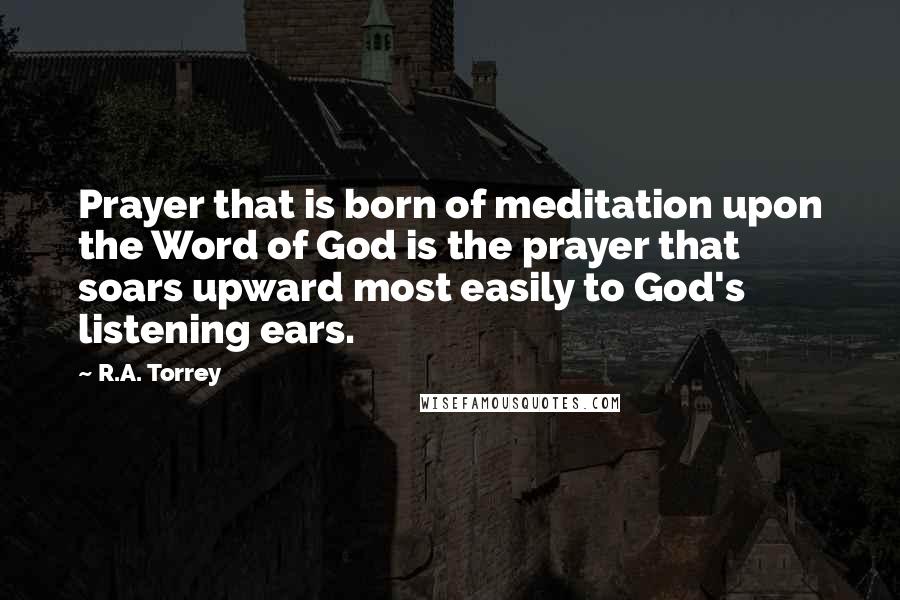 R.A. Torrey Quotes: Prayer that is born of meditation upon the Word of God is the prayer that soars upward most easily to God's listening ears.