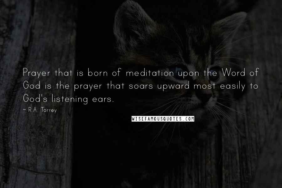 R.A. Torrey Quotes: Prayer that is born of meditation upon the Word of God is the prayer that soars upward most easily to God's listening ears.