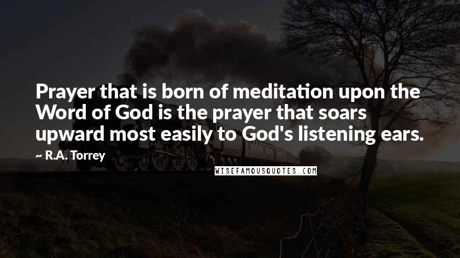 R.A. Torrey Quotes: Prayer that is born of meditation upon the Word of God is the prayer that soars upward most easily to God's listening ears.