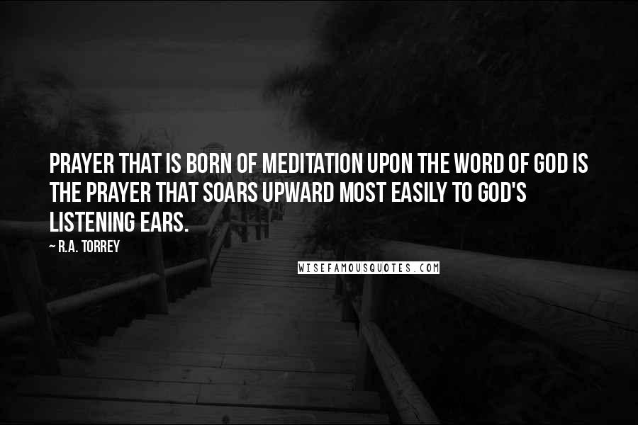 R.A. Torrey Quotes: Prayer that is born of meditation upon the Word of God is the prayer that soars upward most easily to God's listening ears.
