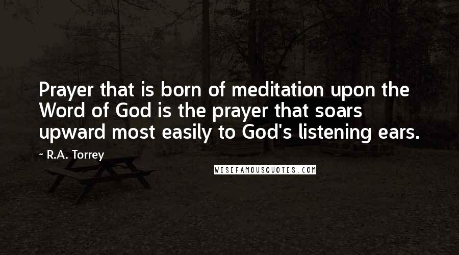 R.A. Torrey Quotes: Prayer that is born of meditation upon the Word of God is the prayer that soars upward most easily to God's listening ears.