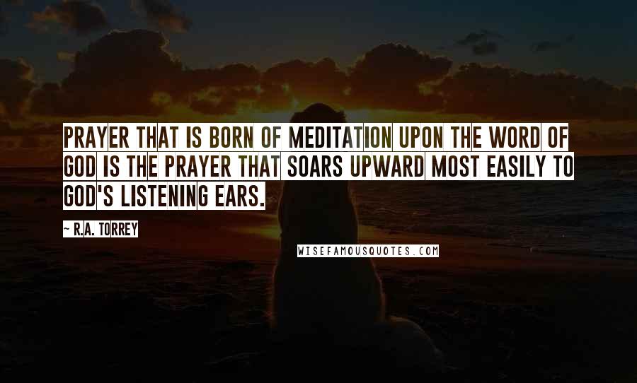 R.A. Torrey Quotes: Prayer that is born of meditation upon the Word of God is the prayer that soars upward most easily to God's listening ears.