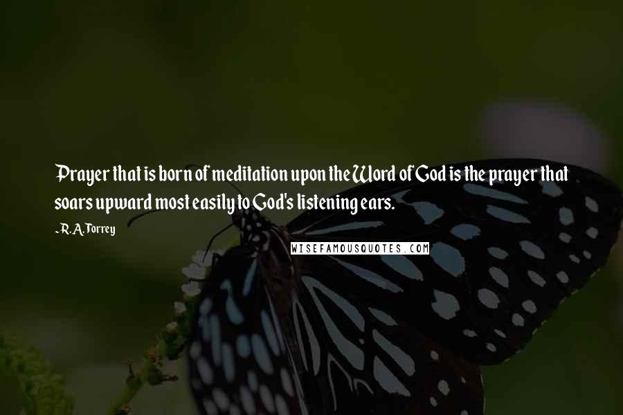 R.A. Torrey Quotes: Prayer that is born of meditation upon the Word of God is the prayer that soars upward most easily to God's listening ears.