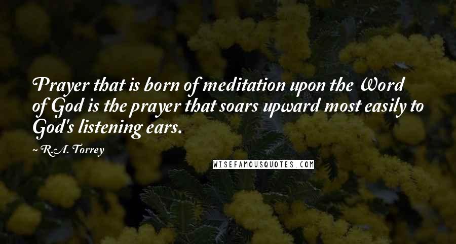 R.A. Torrey Quotes: Prayer that is born of meditation upon the Word of God is the prayer that soars upward most easily to God's listening ears.