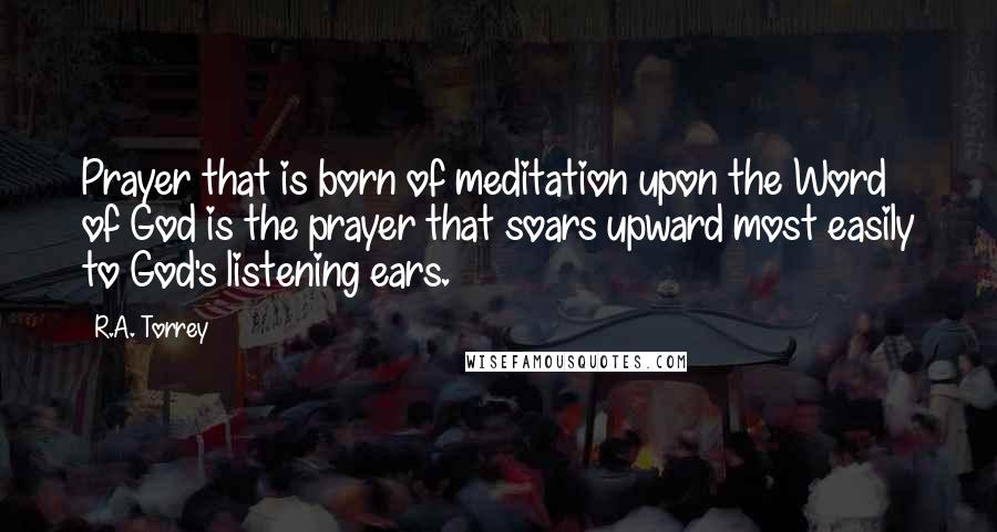 R.A. Torrey Quotes: Prayer that is born of meditation upon the Word of God is the prayer that soars upward most easily to God's listening ears.