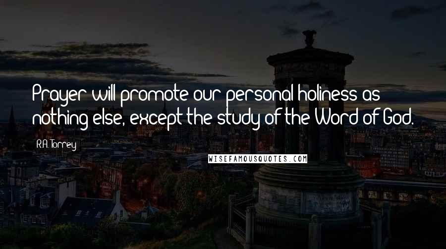 R.A. Torrey Quotes: Prayer will promote our personal holiness as nothing else, except the study of the Word of God.