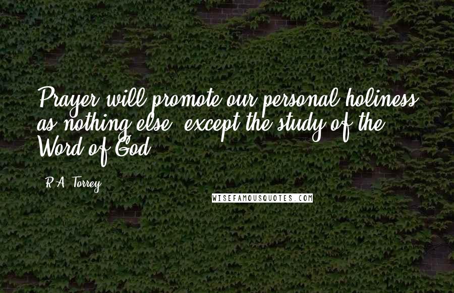 R.A. Torrey Quotes: Prayer will promote our personal holiness as nothing else, except the study of the Word of God.