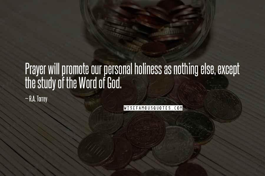 R.A. Torrey Quotes: Prayer will promote our personal holiness as nothing else, except the study of the Word of God.