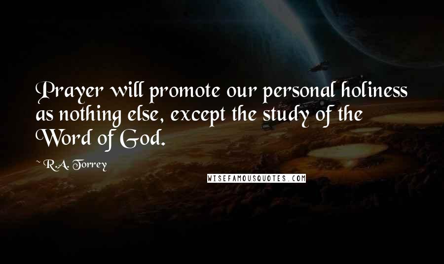 R.A. Torrey Quotes: Prayer will promote our personal holiness as nothing else, except the study of the Word of God.