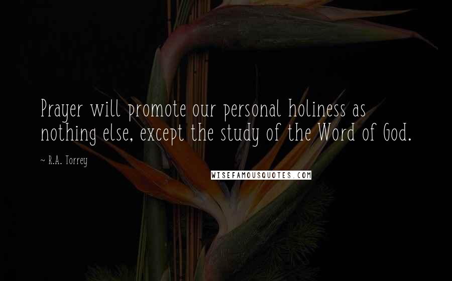 R.A. Torrey Quotes: Prayer will promote our personal holiness as nothing else, except the study of the Word of God.