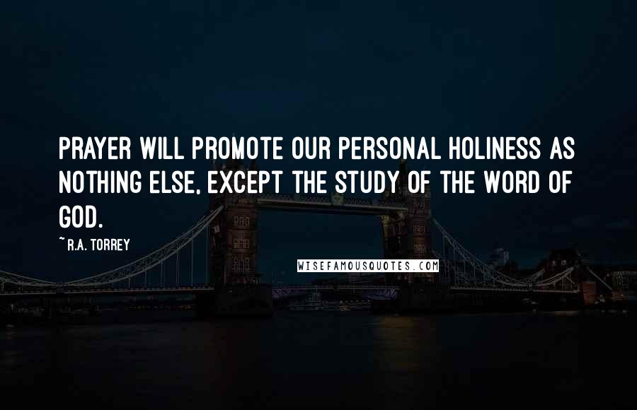 R.A. Torrey Quotes: Prayer will promote our personal holiness as nothing else, except the study of the Word of God.