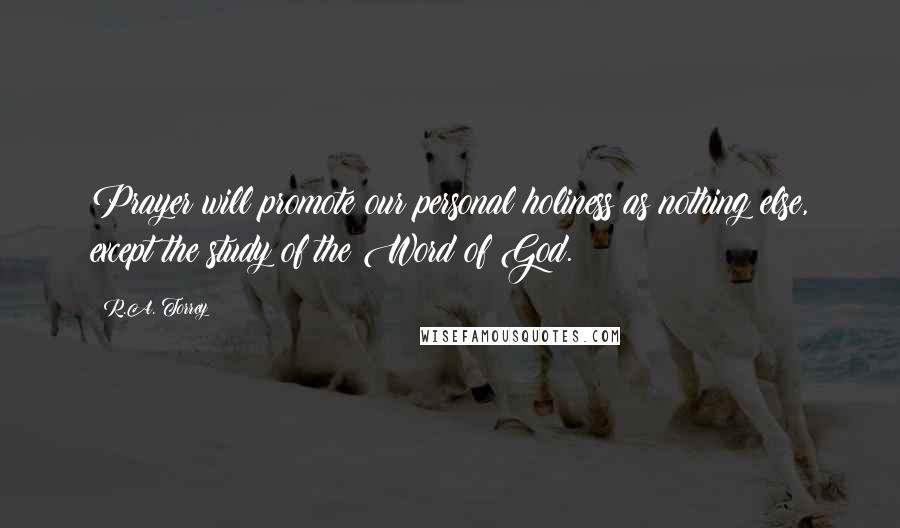 R.A. Torrey Quotes: Prayer will promote our personal holiness as nothing else, except the study of the Word of God.