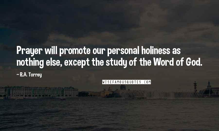 R.A. Torrey Quotes: Prayer will promote our personal holiness as nothing else, except the study of the Word of God.