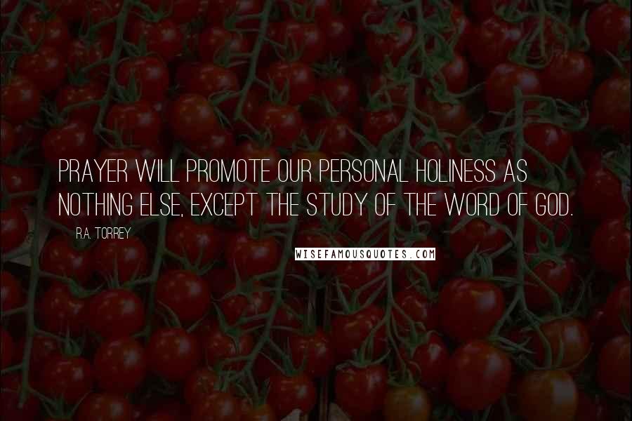 R.A. Torrey Quotes: Prayer will promote our personal holiness as nothing else, except the study of the Word of God.