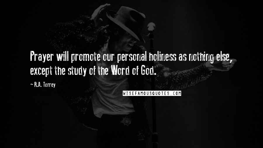 R.A. Torrey Quotes: Prayer will promote our personal holiness as nothing else, except the study of the Word of God.