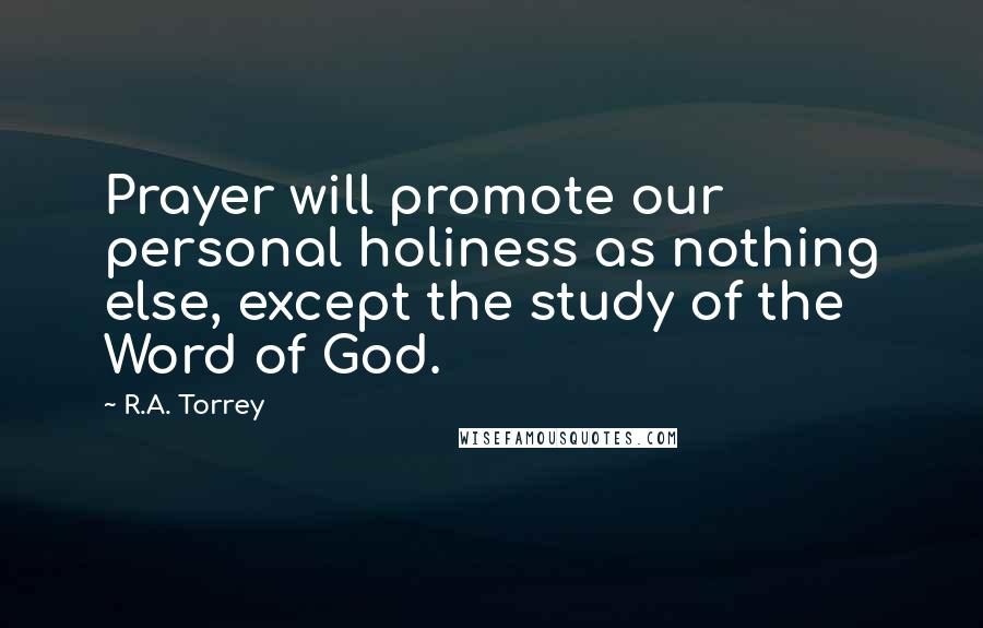 R.A. Torrey Quotes: Prayer will promote our personal holiness as nothing else, except the study of the Word of God.