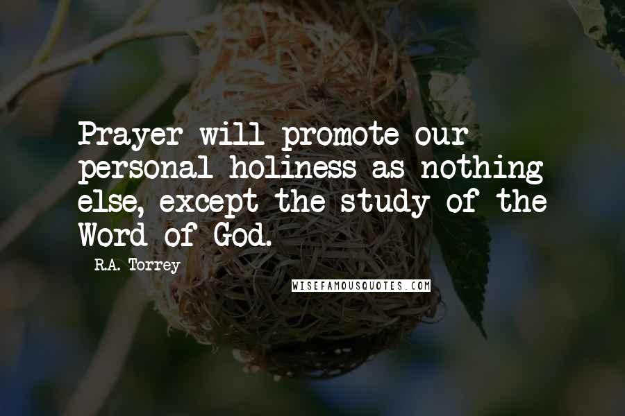 R.A. Torrey Quotes: Prayer will promote our personal holiness as nothing else, except the study of the Word of God.