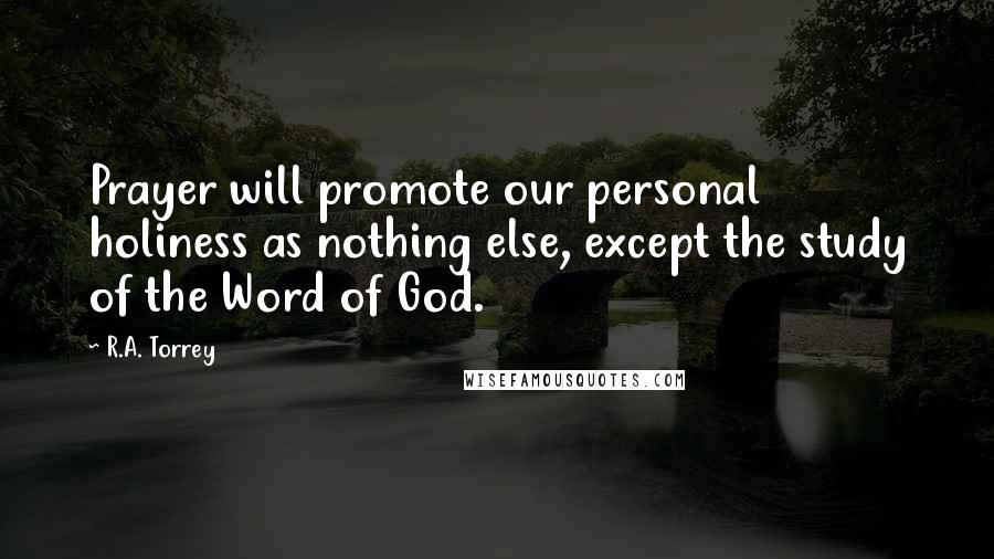 R.A. Torrey Quotes: Prayer will promote our personal holiness as nothing else, except the study of the Word of God.