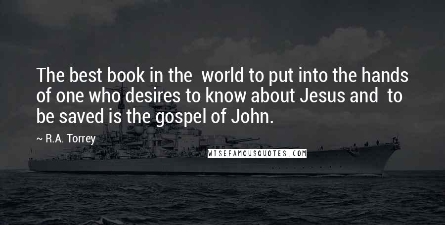 R.A. Torrey Quotes: The best book in the world to put into the hands of one who desires to know about Jesus and to be saved is the gospel of John.