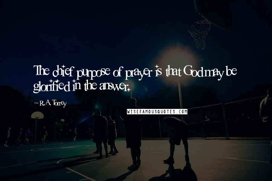 R.A. Torrey Quotes: The chief purpose of prayer is that God may be glorified in the answer.