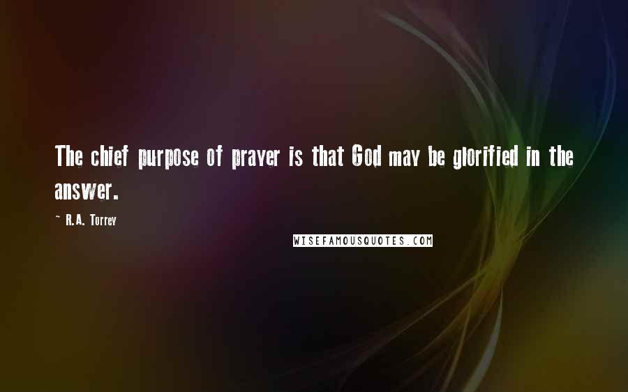 R.A. Torrey Quotes: The chief purpose of prayer is that God may be glorified in the answer.