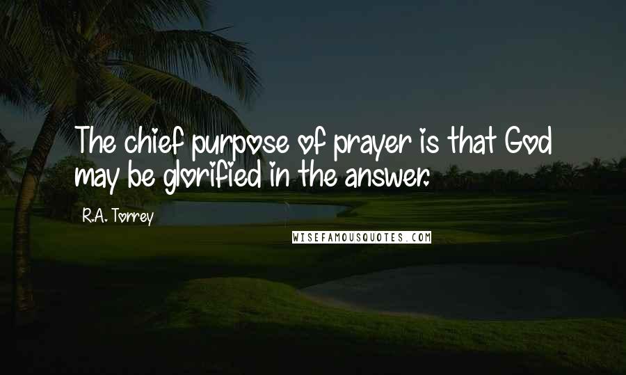 R.A. Torrey Quotes: The chief purpose of prayer is that God may be glorified in the answer.