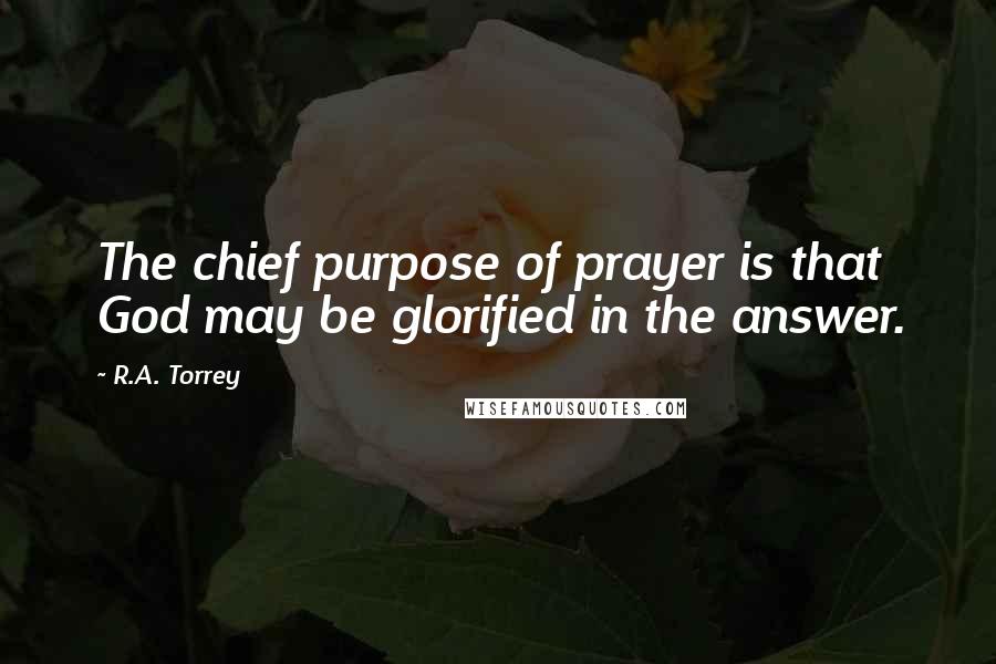 R.A. Torrey Quotes: The chief purpose of prayer is that God may be glorified in the answer.