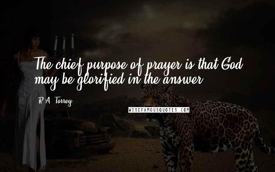 R.A. Torrey Quotes: The chief purpose of prayer is that God may be glorified in the answer.