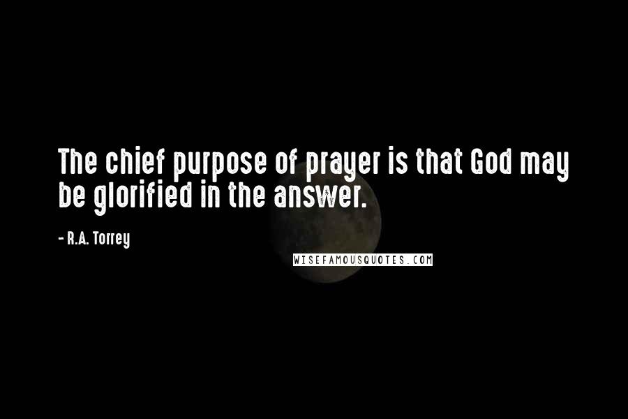 R.A. Torrey Quotes: The chief purpose of prayer is that God may be glorified in the answer.