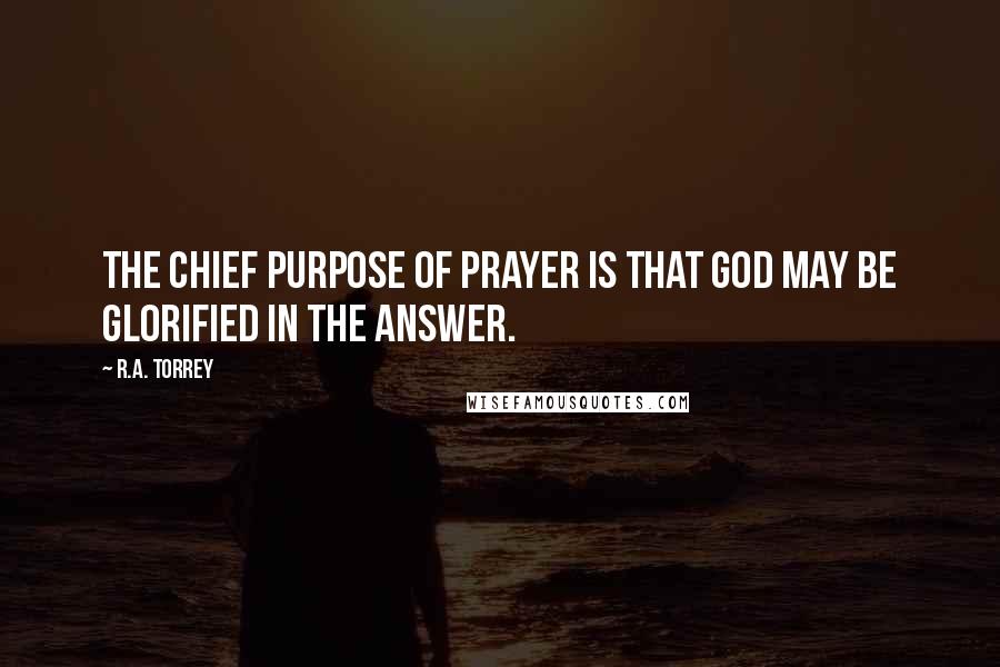 R.A. Torrey Quotes: The chief purpose of prayer is that God may be glorified in the answer.