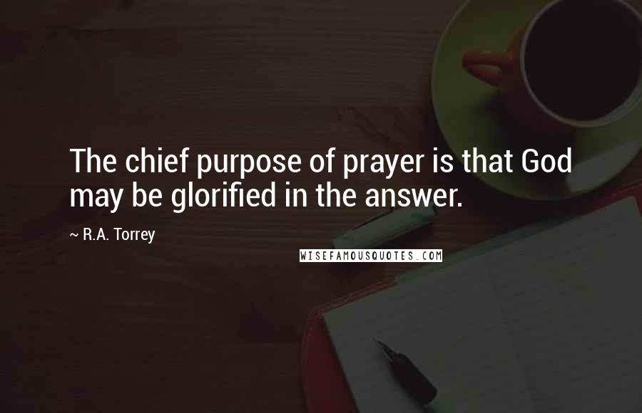 R.A. Torrey Quotes: The chief purpose of prayer is that God may be glorified in the answer.