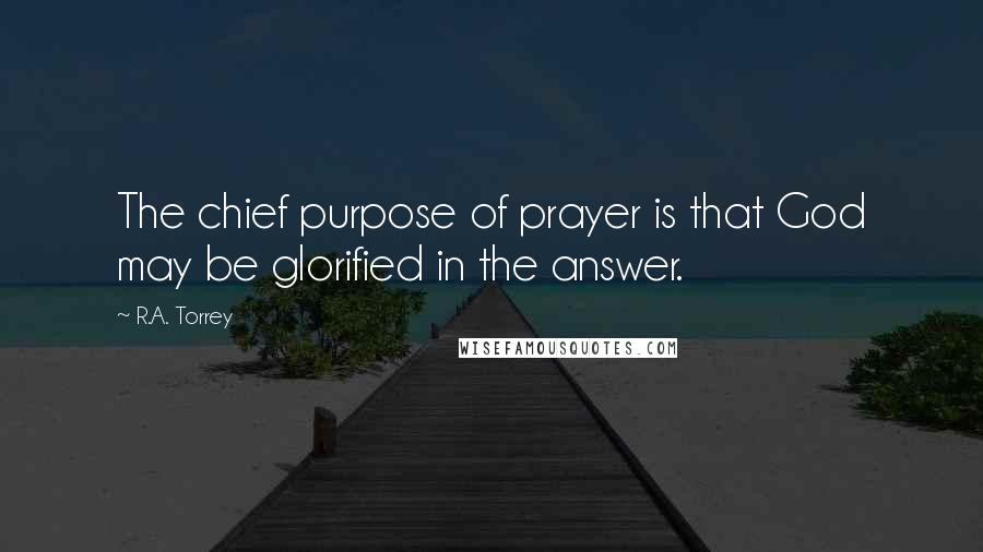 R.A. Torrey Quotes: The chief purpose of prayer is that God may be glorified in the answer.