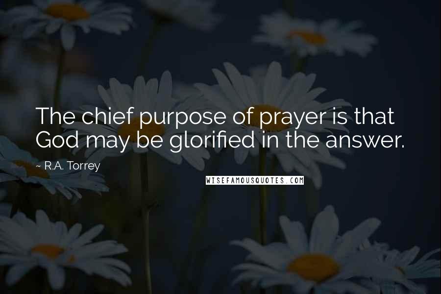 R.A. Torrey Quotes: The chief purpose of prayer is that God may be glorified in the answer.