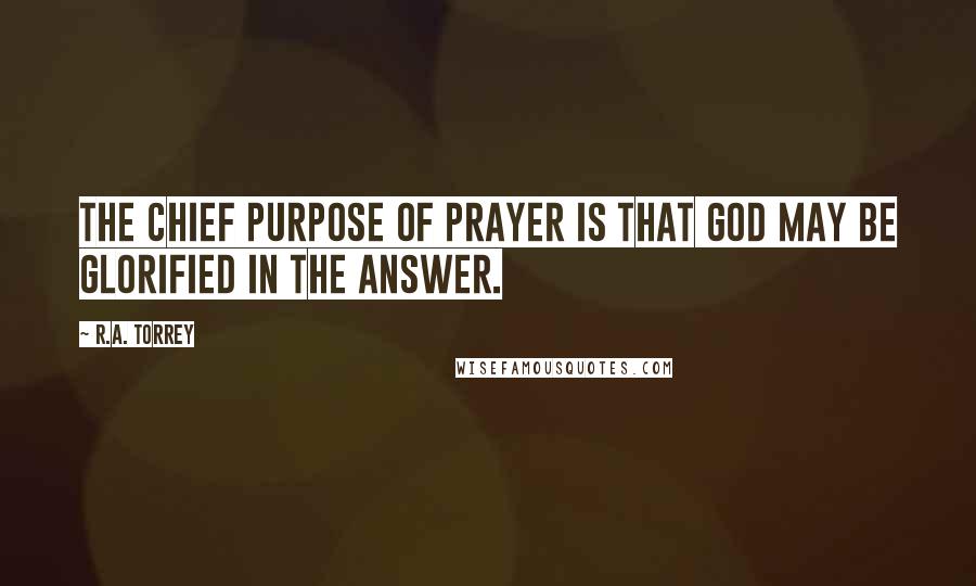 R.A. Torrey Quotes: The chief purpose of prayer is that God may be glorified in the answer.