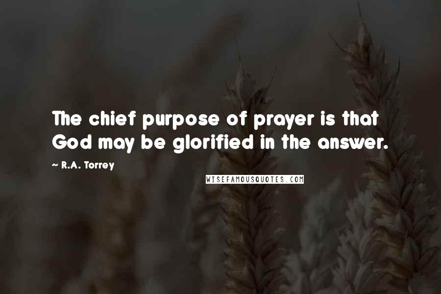 R.A. Torrey Quotes: The chief purpose of prayer is that God may be glorified in the answer.