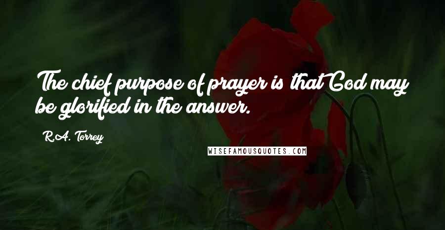 R.A. Torrey Quotes: The chief purpose of prayer is that God may be glorified in the answer.